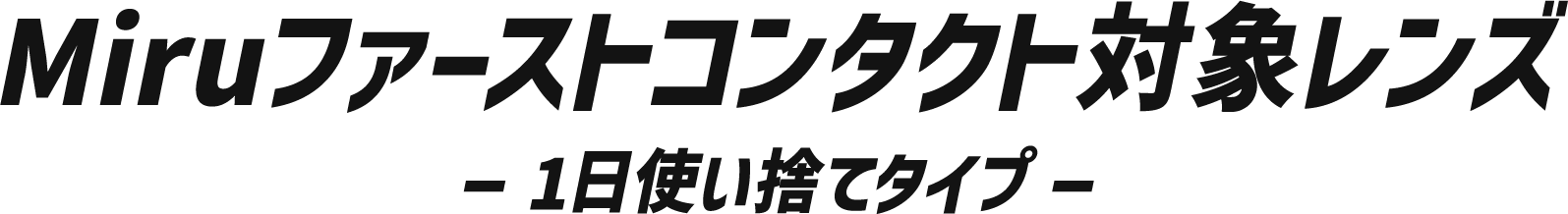 Miruファーストコンタクト対象レンズ　一日使い捨てタイプ