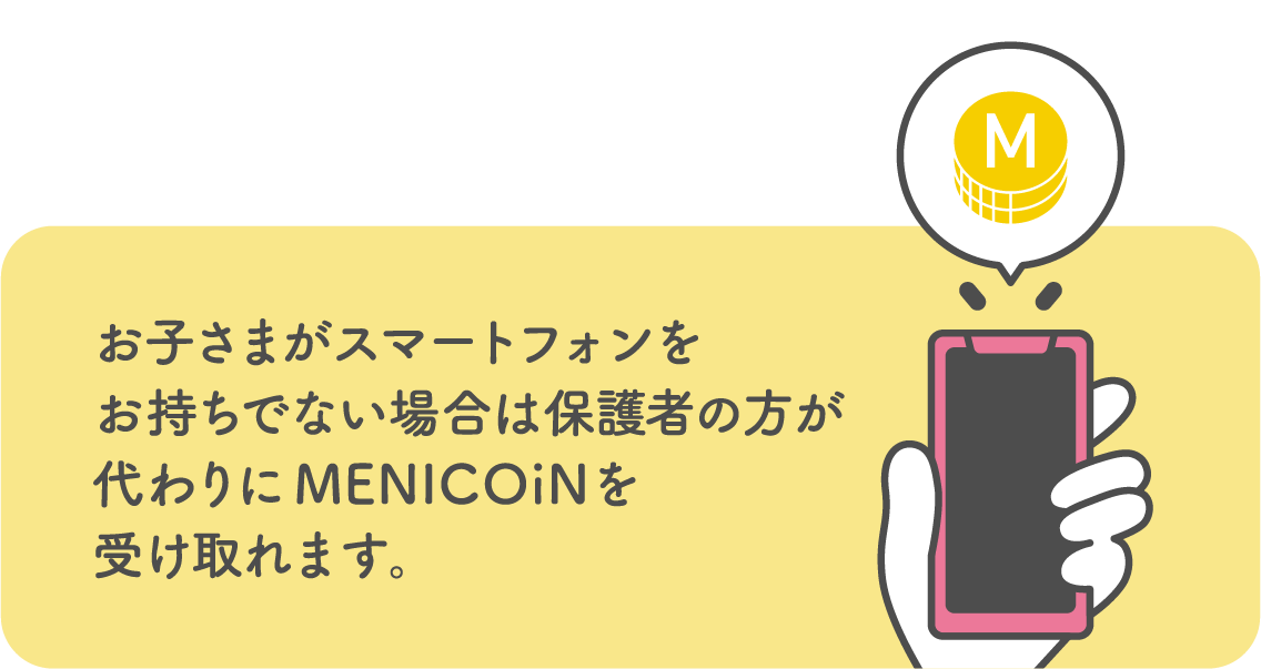 お子さまがスマートフォンをお持ちでない場合は保護者の方が代わりにMENICOiNを受け取れます。