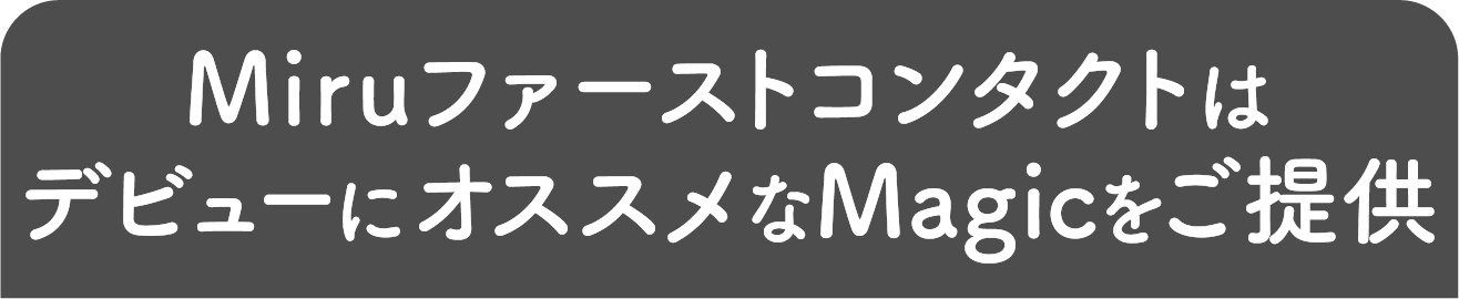 Miruファーストコンタクトの対象商品である“Magic”は、デビューに安心な機能がたくさん！