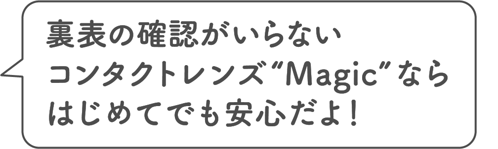 裏表の確認がいらないコンタクトレンズ“Magic”ならはじめてでも安心だよ！