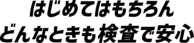 はじめてはもちろん　どんなときも検査で対応