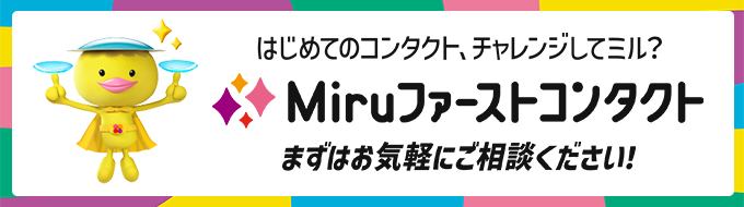 はじめてのコンタクト、チャレンジしてミル？Miruファーストコンタクト まずはお気軽にご相談ください!!